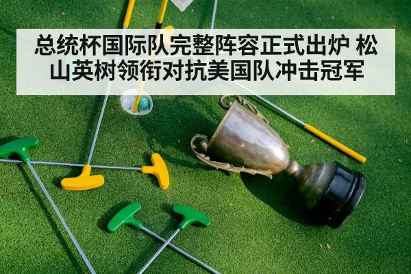 总统杯国际队完整阵容正式出炉 松山英树领衔对抗美国队冲击冠军(kaiyun)