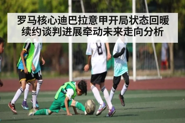 罗马核心迪巴拉意甲开局状态回暖 续约谈判进展牵动未来走向分析