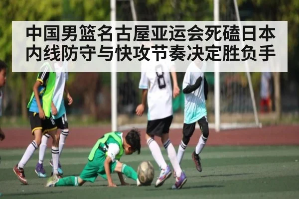 中国男篮名古屋亚运会死磕日本 内线防守与快攻节奏决定胜负手