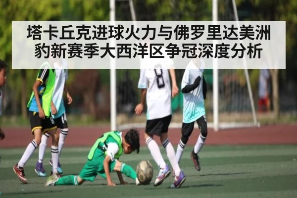 塔卡丘克进球火力与佛罗里达美洲豹新赛季大西洋区争冠深度分析