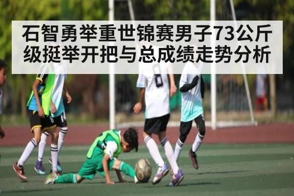 石智勇举重世锦赛男子73公斤级挺举开把与总成绩走势分析（kaiyun）